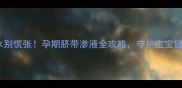 肚脐流水别慌张孕期脐带渗液全攻略守护宝宝健康指南