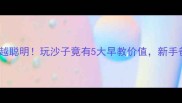 宝宝越玩越聪明玩沙子竟有5大早教价值新手爸妈必看