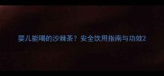 婴儿能喝的沙棘茶安全饮用指南与功效
