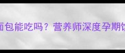 孕期必看法式小面包能吃吗营养师深度孕期饮食禁忌与安全选择
