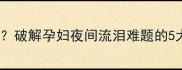 孕期情绪波动大破解孕妇夜间流泪难题的5大科学应对策略