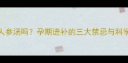 孕妇能喝人参汤吗孕期进补的三大禁忌与科学替代方案