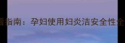 孕期私处护理必看指南孕妇使用妇炎洁安全性全附专家建议