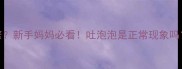 两个月宝宝吐泡泡频繁新手妈妈必看吐泡泡是正常现象吗附正确护理指南