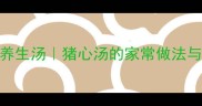 孕期必喝的补血养生汤猪心汤的家常做法与营养附食谱