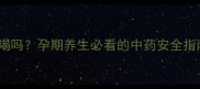 土伏苓孕妇可以喝吗孕期养生必看的中药安全指南附替代方案