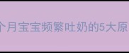 新手妈妈必看1个月宝宝频繁吐奶的5大原因及应对指南