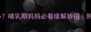 孕期乳房胀痛怎么办哺乳期妈妈必看缓解妙招附母婴用品推荐清单