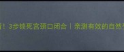 孕期必看3步锁死宫颈口闭合亲测有效的自然受孕攻略