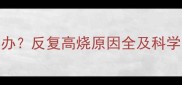 11个月宝宝持续发烧怎么办反复高烧原因全及科学应对方法附护理指南