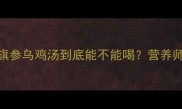 孕期必看花旗参乌鸡汤到底能不能喝营养师亲测的3大真相