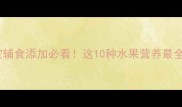 7个月宝宝辅食添加必看这10种水果营养最全指南