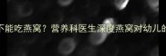 3岁宝宝能不能吃燕窝营养科医生深度燕窝对幼儿的食用建议