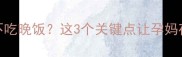 孕期能不能不吃晚饭这3个关键点让孕妈夜宵不踩坑