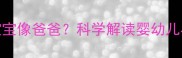 爸爸觉得宝宝像妈妈妈妈觉得宝宝像爸爸科学解读婴幼儿早期发育特征与家庭教育的黄金期