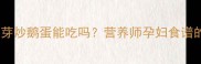 孕期必看春芽炒鹅蛋能吃吗营养师孕妇食谱的3大黄金搭配