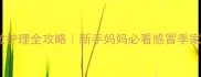 宝宝鼻涕咳嗽护理全攻略新手妈妈必看感冒季家庭护理指南