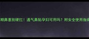 孕期鼻塞别硬扛通气鼻贴孕妇可用吗附安全使用指南