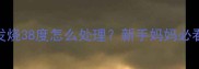 六个月宝宝发烧38度怎么处理新手妈妈必看护理全攻略