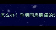 怀孕四个月同房肚子疼怎么办孕期同房腹痛的5大原因及科学应对措施