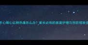 宝宝手心脚心红肿热痛怎么办家长必知的家庭护理与预防措施全攻略