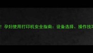 孕期办公必看孕妇使用打印机安全指南设备选择操作技巧与注意事项