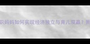 离婚带娃逆袭全职妈妈如何实现经济独立与育儿双赢附5年实战经验干货